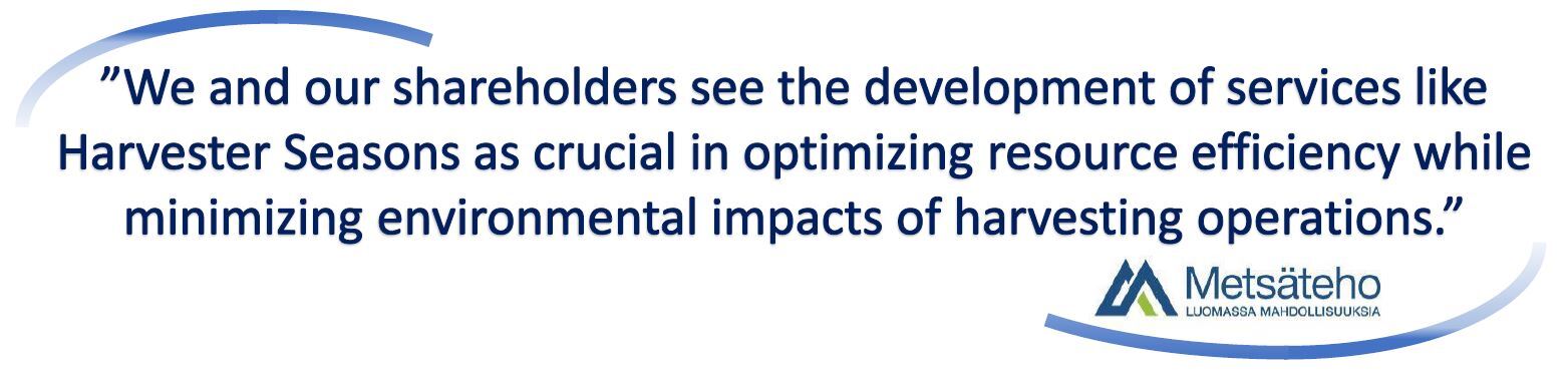 We and our shareholders see the development of services like Harvester Seasons as crucial in optimizing recource efficiency while minimizing environmental impacts of harvesting operations. - Metsäteho